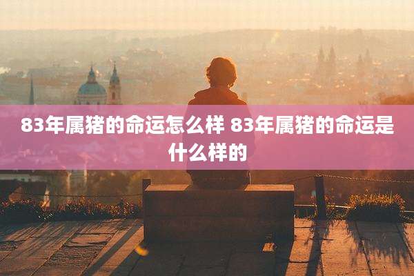 83年属猪的命运怎么样 83年属猪的命运是什么样的