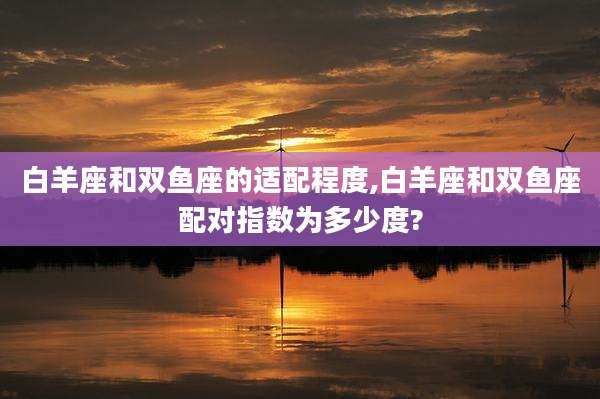 白羊座和双鱼座的适配程度,白羊座和双鱼座配对指数为多少度?