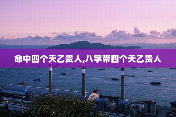 命中四个天乙贵人,八字带四个天乙贵人