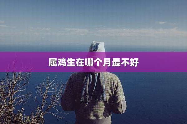 属鸡生在哪个月最不好
