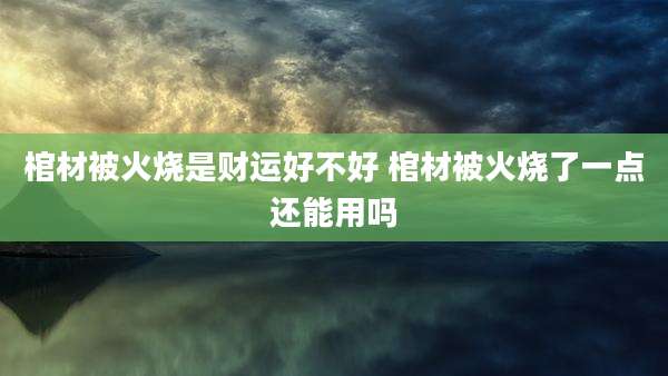 棺材被火烧是财运好不好 棺材被火烧了一点还能用吗
