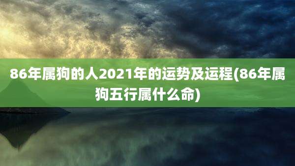 86年属狗的人2021年的运势及运程(86年属狗五行属什么命)