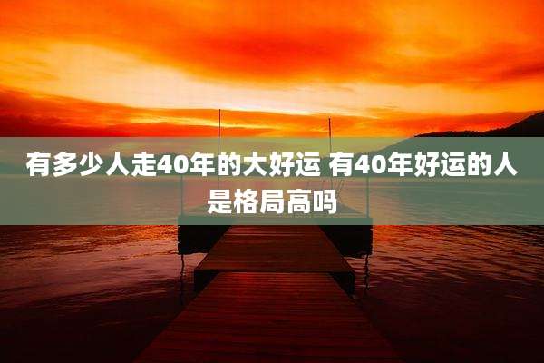 有多少人走40年的大好运 有40年好运的人是格局高吗