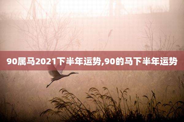 90属马2021下半年运势,90的马下半年运势
