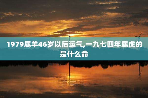 1979属羊46岁以后运气,一九七四年属虎的是什么命
