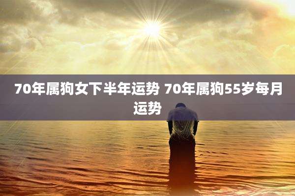 70年属狗女下半年运势 70年属狗55岁每月运势