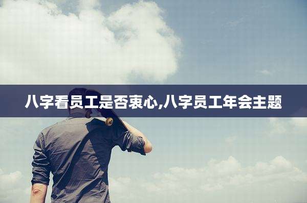 八字看员工是否衷心,八字员工年会主题