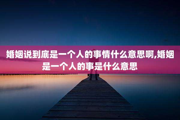 婚姻说到底是一个人的事情什么意思啊,婚姻是一个人的事是什么意思