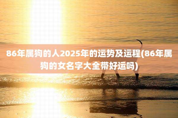 86年属狗的人2025年的运势及运程(86年属狗的女名字大全带好运吗)
