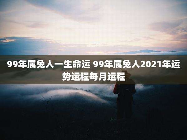 99年属兔人一生命运 99年属兔人2021年运势运程每月运程