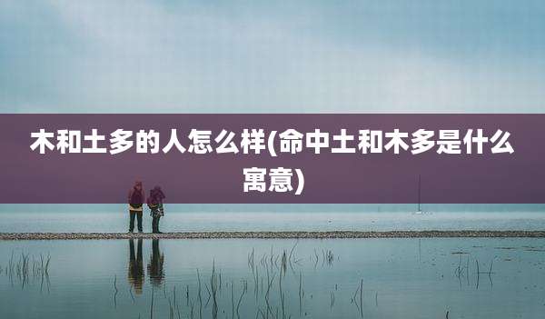 木和土多的人怎么样(命中土和木多是什么寓意)