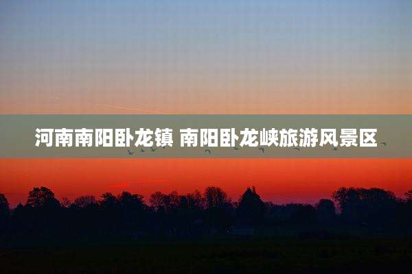 河南南阳卧龙镇 南阳卧龙峡旅游风景区