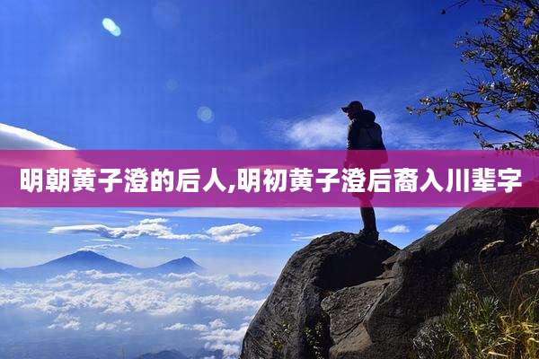 明朝黄子澄的后人,明初黄子澄后裔入川辈字