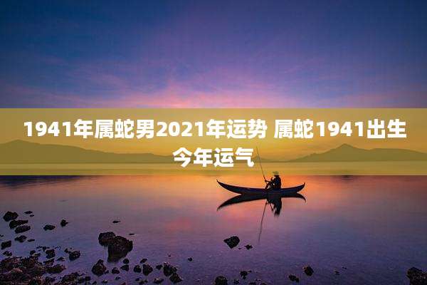 1941年属蛇男2021年运势 属蛇1941出生今年运气