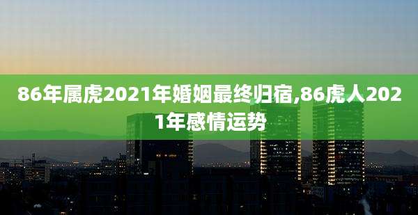 86年属虎2021年婚姻最终归宿,86虎人2021年感情运势