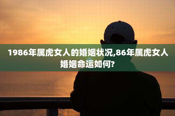 1986年属虎女人的婚姻状况,86年属虎女人婚姻命运如何?