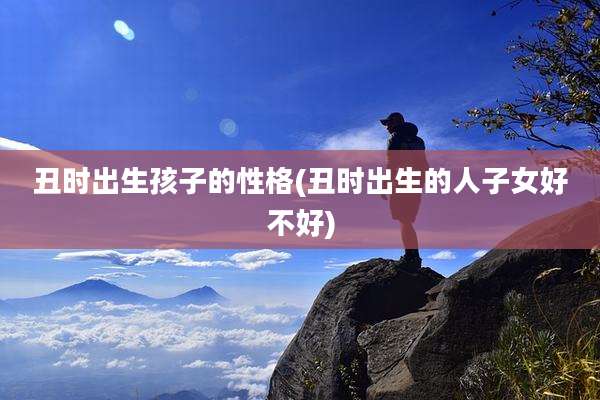 丑时出生孩子的性格(丑时出生的人子女好不好)