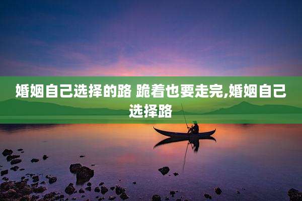 婚姻自己选择的路 跪着也要走完,婚姻自己选择路