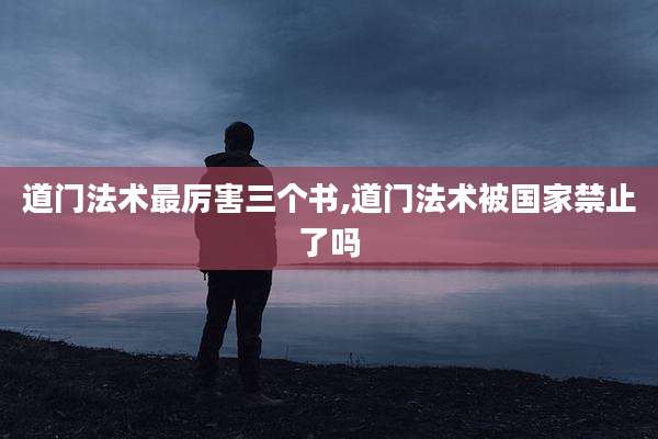 道门法术最厉害三个书,道门法术被国家禁止了吗