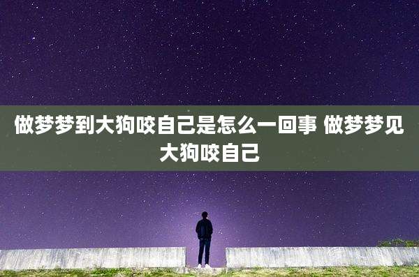 做梦梦到大狗咬自己是怎么一回事 做梦梦见大狗咬自己
