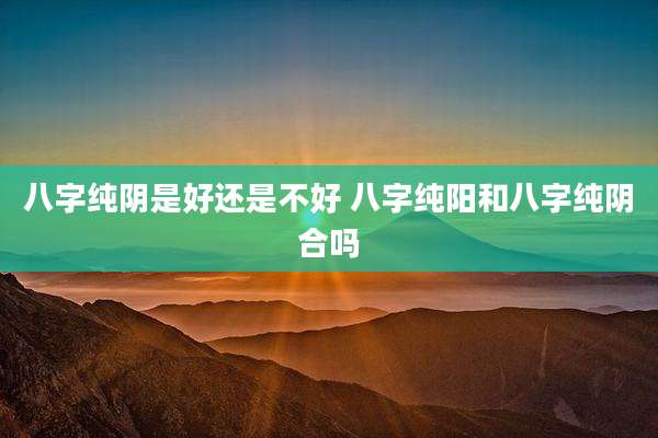 八字纯阴是好还是不好 八字纯阳和八字纯阴合吗