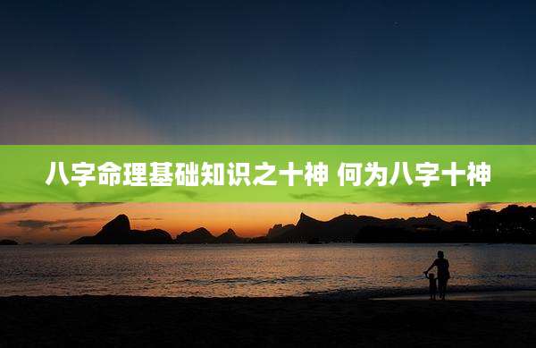 八字命理基础知识之十神 何为八字十神