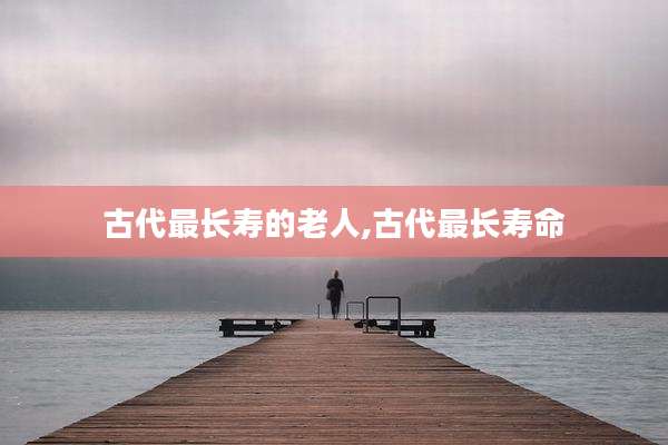 古代最长寿的老人,古代最长寿命
