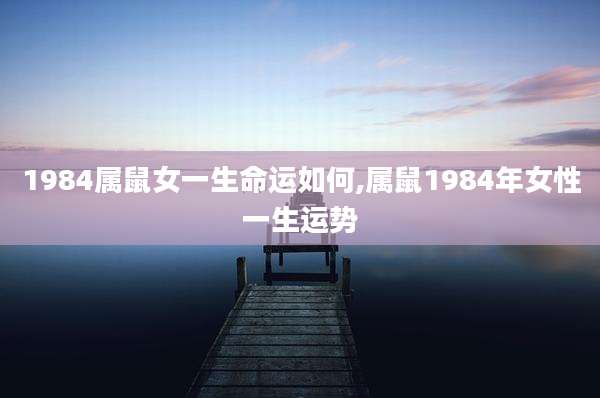 1984属鼠女一生命运如何,属鼠1984年女性一生运势