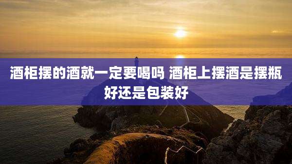 酒柜摆的酒就一定要喝吗 酒柜上摆酒是摆瓶好还是包装好