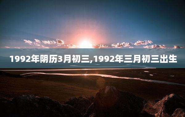 1992年阴历3月初三,1992年三月初三出生