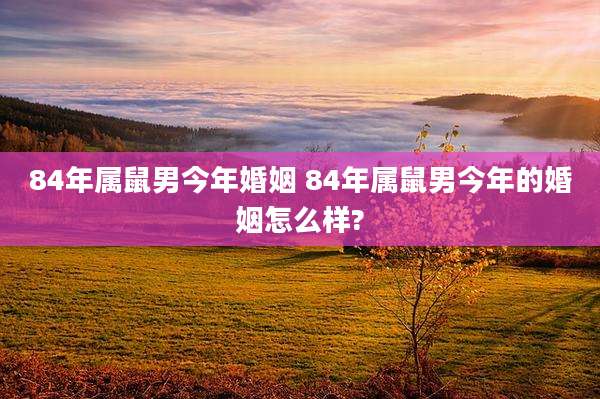 84年属鼠男今年婚姻 84年属鼠男今年的婚姻怎么样?
