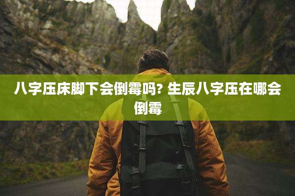 八字压床脚下会倒霉吗? 生辰八字压在哪会倒霉
