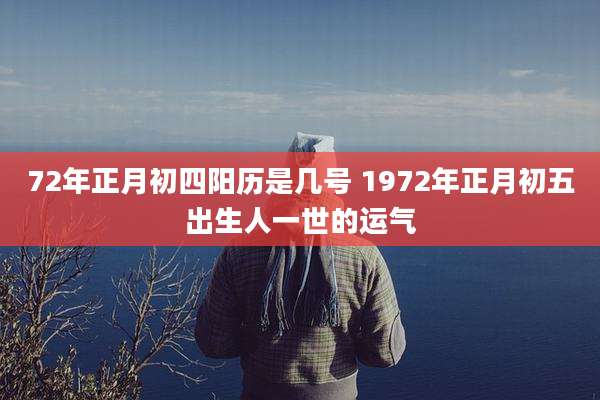 72年正月初四阳历是几号 1972年正月初五出生人一世的运气