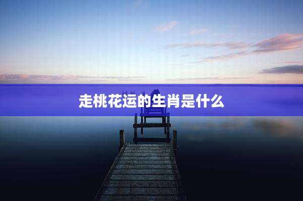 走桃花运的生肖是什么