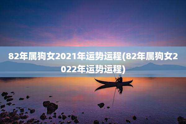 82年属狗女2021年运势运程(82年属狗女2022年运势运程)