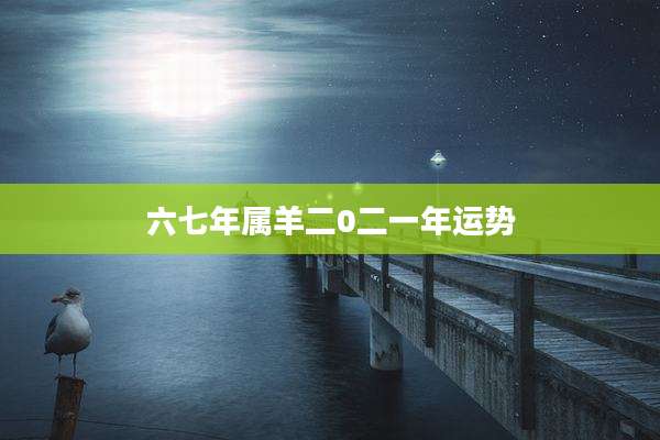 六七年属羊二0二一年运势