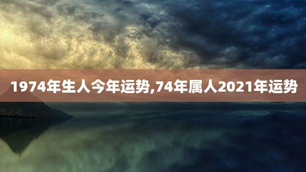 1974年生人今年运势,74年属人2021年运势