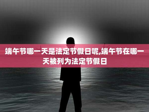 端午节哪一天是法定节假日呢,端午节在哪一天被列为法定节假日
