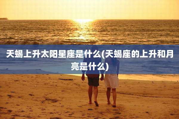 天蝎上升太阳星座是什么(天蝎座的上升和月亮是什么)