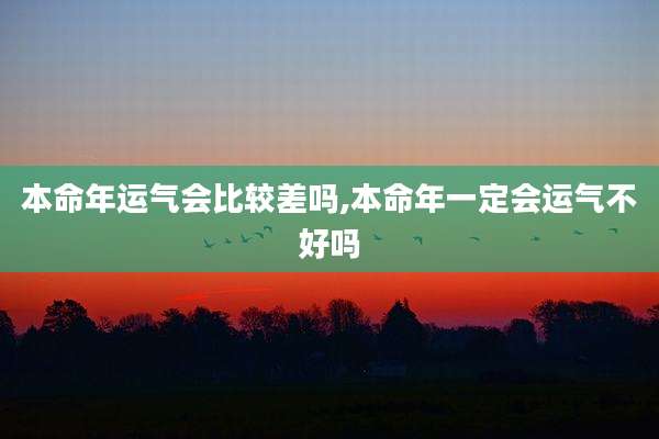 本命年运气会比较差吗,本命年一定会运气不好吗