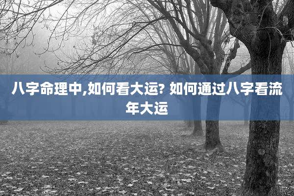 八字命理中,如何看大运? 如何通过八字看流年大运