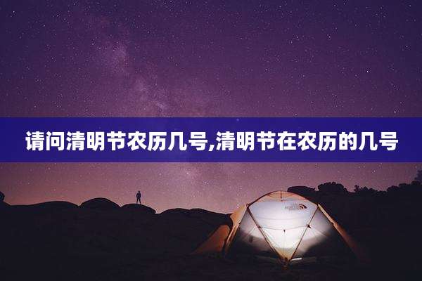 请问清明节农历几号,清明节在农历的几号