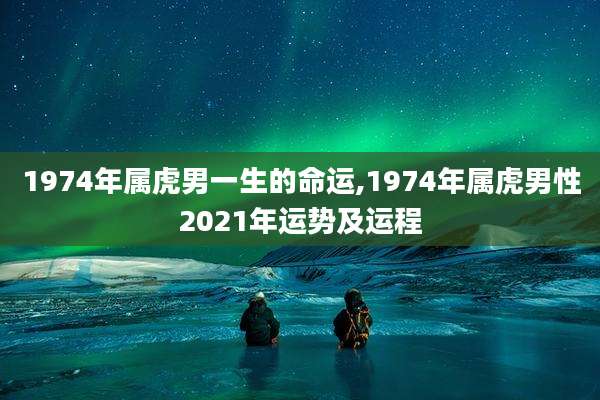 1974年属虎男一生的命运,1974年属虎男性2021年运势及运程