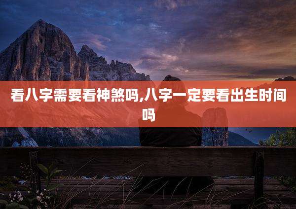 看八字需要看神煞吗,八字一定要看出生时间吗