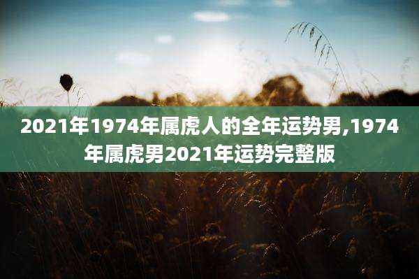 2021年1974年属虎人的全年运势男,1974年属虎男2021年运势完整版