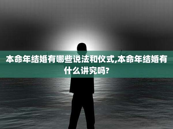 本命年结婚有哪些说法和仪式,本命年结婚有什么讲究吗?
