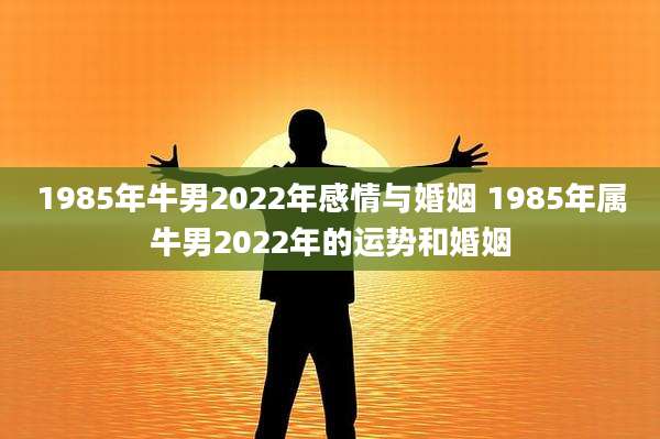 1985年牛男2022年感情与婚姻 1985年属牛男2022年的运势和婚姻