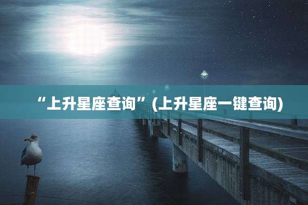 “上升星座查询”(上升星座一键查询)