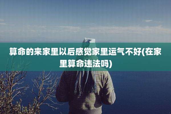 算命的来家里以后感觉家里运气不好(在家里算命违法吗)