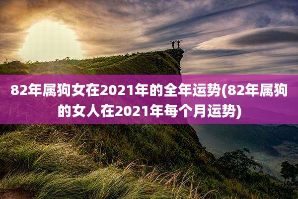 82年属狗女在2021年的全年运势(82年属狗的女人在2021年每个月运势)